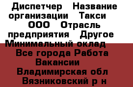 Диспетчер › Название организации ­ Такси-24, ООО › Отрасль предприятия ­ Другое › Минимальный оклад ­ 1 - Все города Работа » Вакансии   . Владимирская обл.,Вязниковский р-н